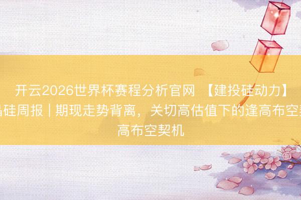 开云2026世界杯赛程分析官网 【建投硅动力】多晶硅周报 | 期现走势背离，关切高估值下的逢高布空契机