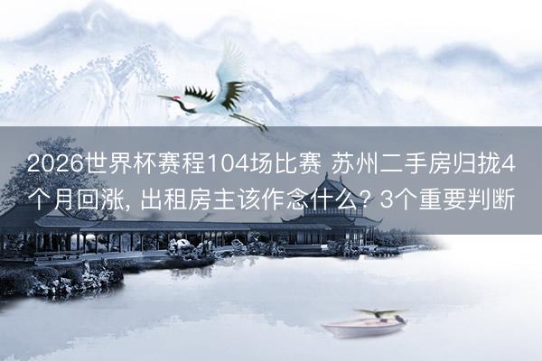 2026世界杯赛程104场比赛 苏州二手房归拢4个月回涨， 出租房主该作念什么? 3个重要判断
