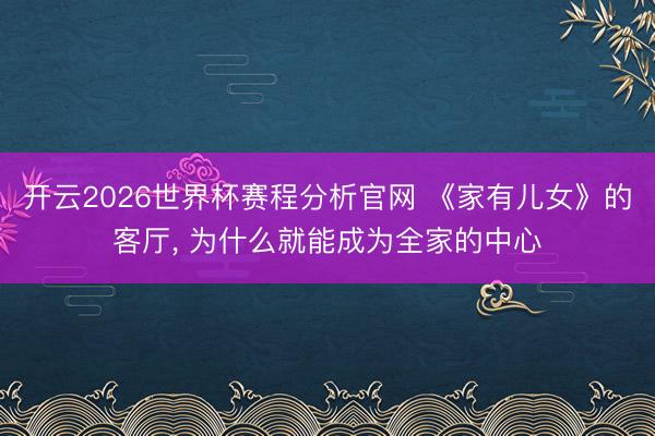 开云2026世界杯赛程分析官网 《家有儿女》的客厅， 为什么就能成为全家的中心