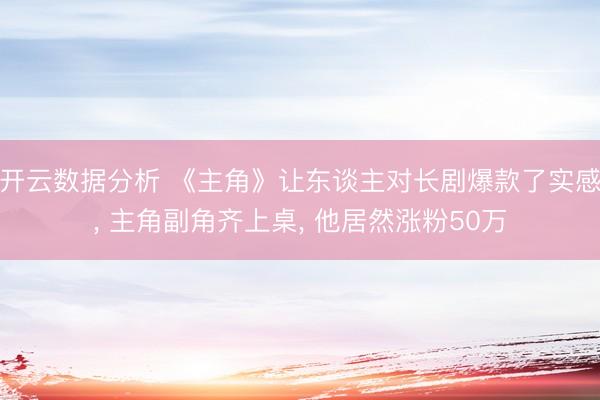 开云数据分析 《主角》让东谈主对长剧爆款了实感， 主角副角齐上桌， 他居然涨粉50万