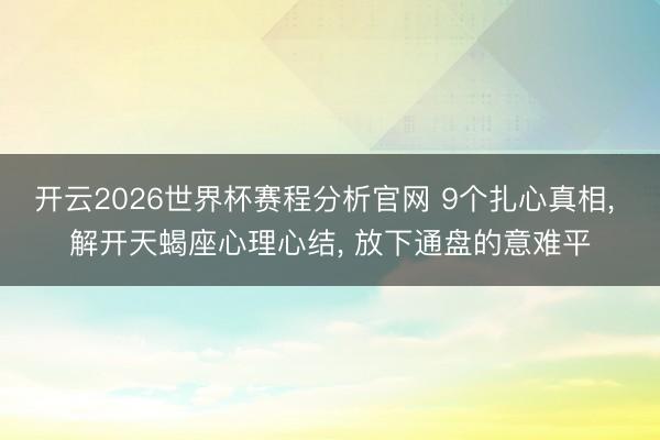 开云2026世界杯赛程分析官网 9个扎心真相， 解开天蝎座心理心结， 放下通盘的意难平