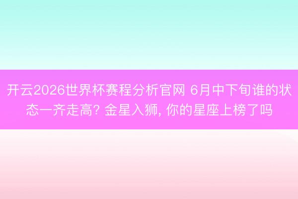 开云2026世界杯赛程分析官网 6月中下旬谁的状态一齐走高? 金星入狮， 你的星座上榜了吗