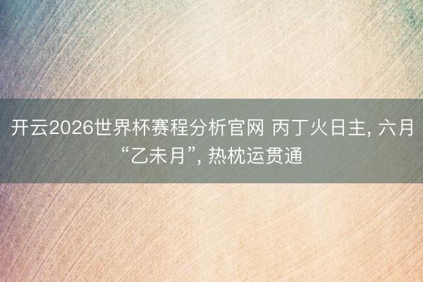 开云2026世界杯赛程分析官网 丙丁火日主， 六月“乙未月”， 热枕运贯通