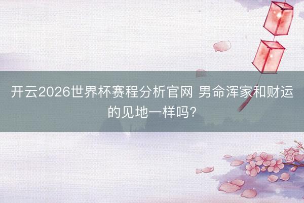 开云2026世界杯赛程分析官网 男命浑家和财运的见地一样吗?