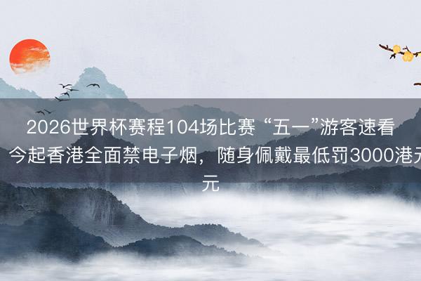 2026世界杯赛程104场比赛 “五一”游客速看！今起香港全面禁电子烟，随身佩戴最低罚3000港元