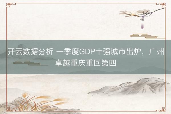开云数据分析 一季度GDP十强城市出炉,广州卓越重庆重回第四