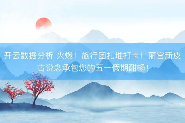 开云数据分析 火爆！旅行团扎堆打卡！丽宫新皮古说念承包您的五一假期酣畅！