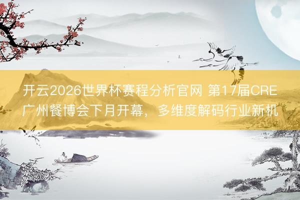 开云2026世界杯赛程分析官网 第17届CRE广州餐博会下月开幕,多维度解码行业新机