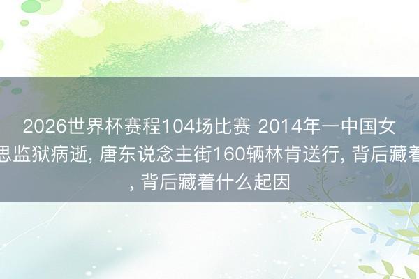 2026世界杯赛程104场比赛 2014年一中国女囚在好意思监狱病逝， 唐东说念主街160辆林肯送行， 背后藏着什么起因