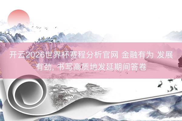 开云2026世界杯赛程分析官网 金融有为 发展有劲， 书写高质地发延期间答卷