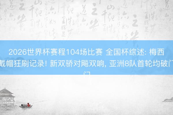 2026世界杯赛程104场比赛 全国杯综述: 梅西戴帽狂刷记录! 新双骄对飚双响， 亚洲8队首轮均破门