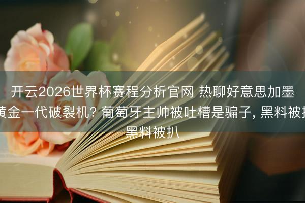 开云2026世界杯赛程分析官网 热聊好意思加墨|黄金一代破裂机? 葡萄牙主帅被吐槽是骗子， 黑料被扒