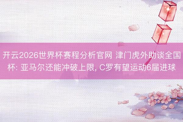 开云2026世界杯赛程分析官网 津门虎外助谈全国杯: 亚马尔还能冲破上限, C罗有望运动6届进球