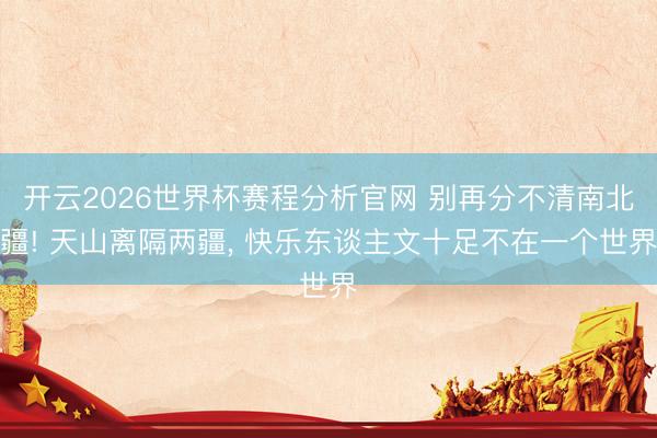 开云2026世界杯赛程分析官网 别再分不清南北疆! 天山离隔两疆, 快乐东谈主文十足不在一个世界
