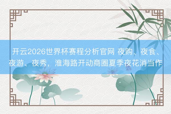 开云2026世界杯赛程分析官网 夜购、夜食、夜游、夜秀,淮海路开动商圈夏季夜花消当作