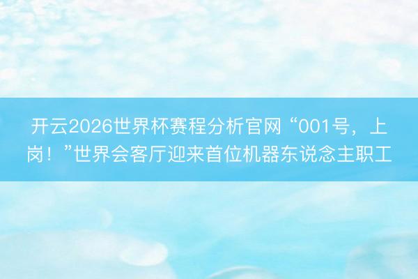 开云2026世界杯赛程分析官网 “001号,上岗!”世界会客厅迎来首位机器东说念主职工