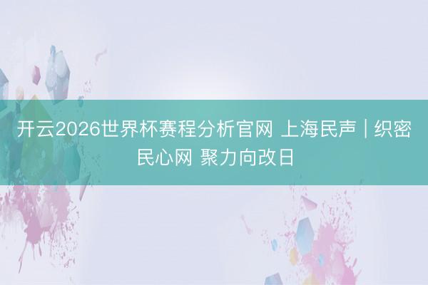 开云2026世界杯赛程分析官网 上海民声 | 织密民心网 聚力向改日